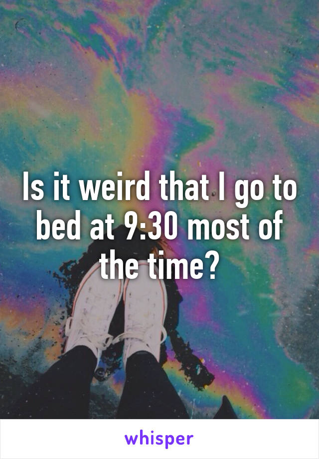 Is it weird that I go to bed at 9:30 most of the time?