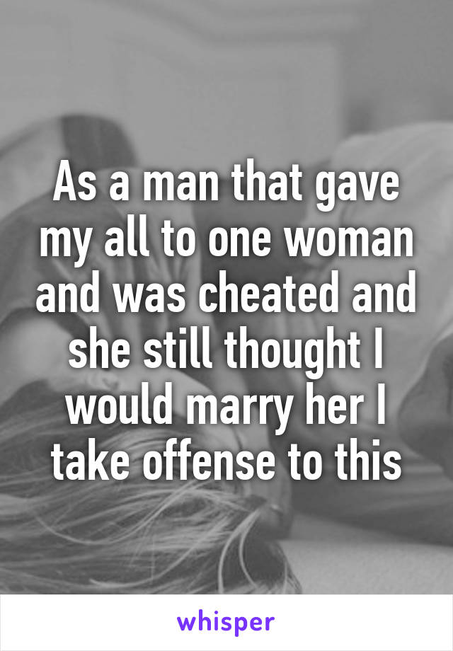 As a man that gave my all to one woman and was cheated and she still thought I would marry her I take offense to this