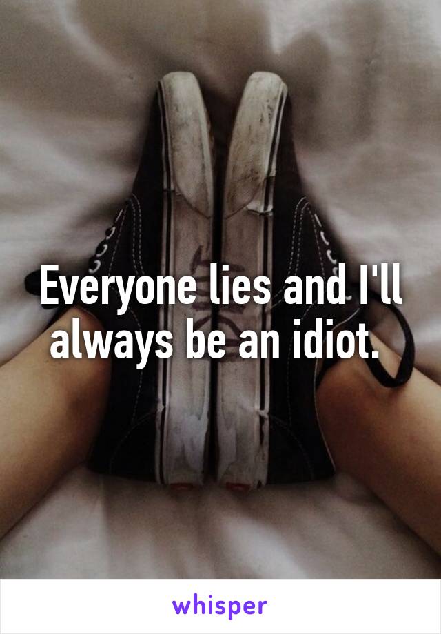 Everyone lies and I'll always be an idiot. 