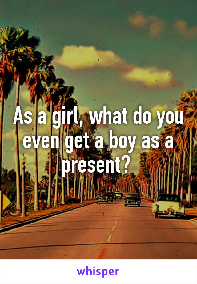 As a girl, what do you even get a boy as a present? 