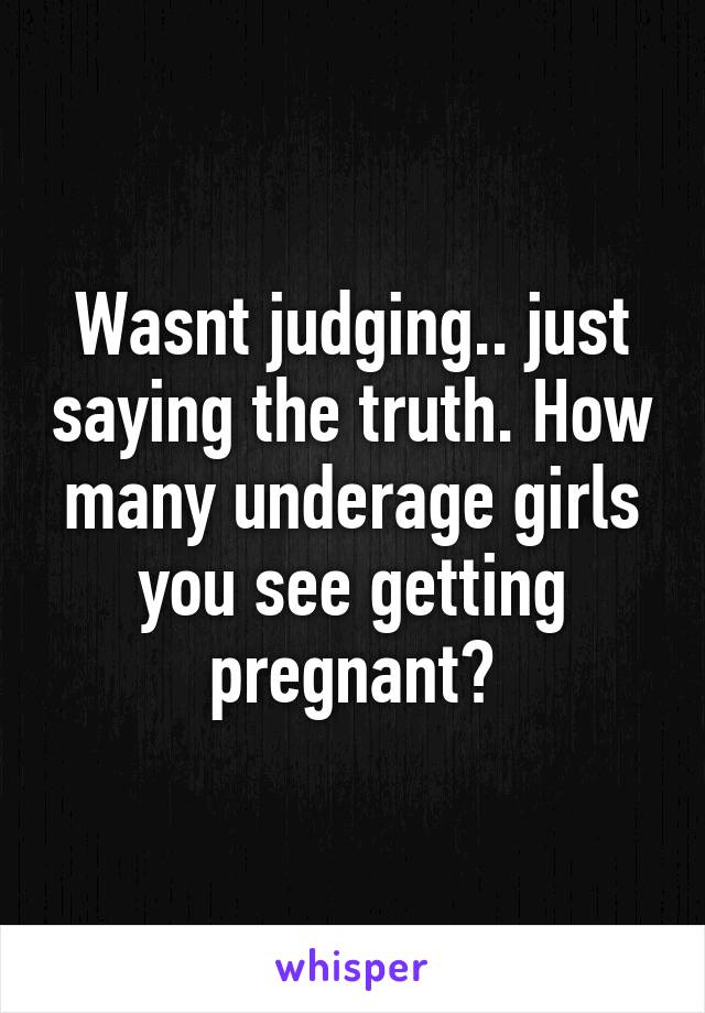 Wasnt judging.. just saying the truth. How many underage girls you see getting pregnant?