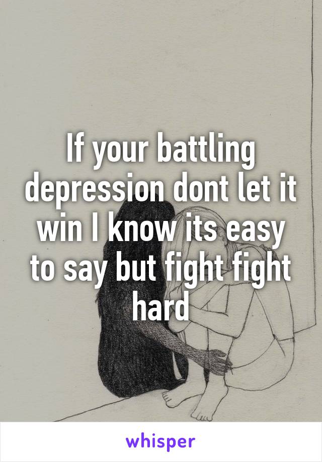 If your battling depression dont let it win I know its easy to say but fight fight hard