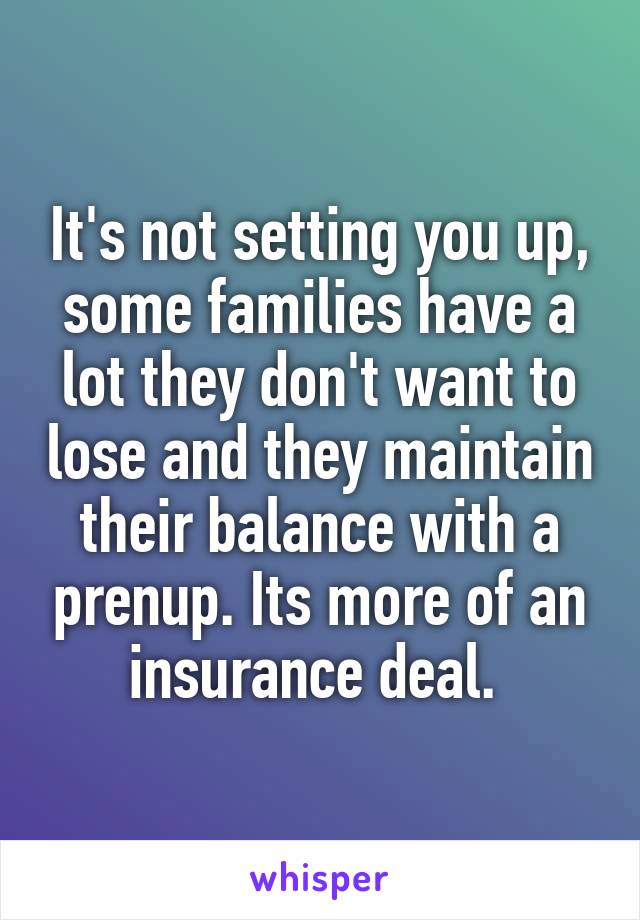 It's not setting you up, some families have a lot they don't want to lose and they maintain their balance with a prenup. Its more of an insurance deal. 