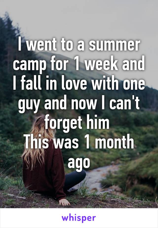 I went to a summer camp for 1 week and I fall in love with one guy and now I can't forget him 
This was 1 month ago
