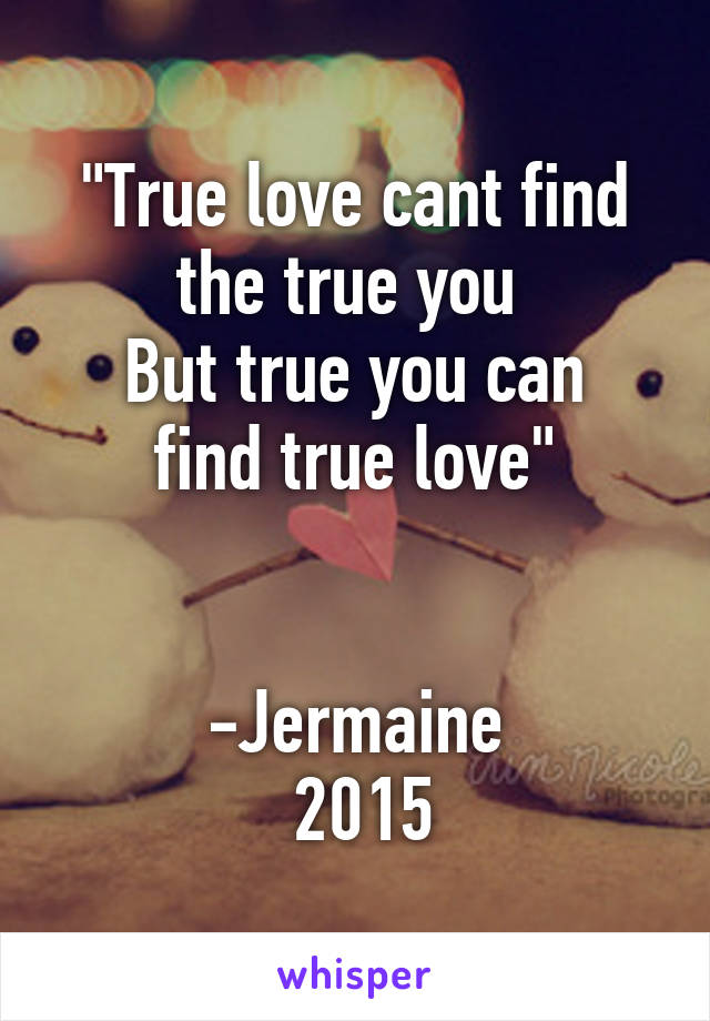 "True love cant find the true you 
But true you can find true love"


-Jermaine
 2015