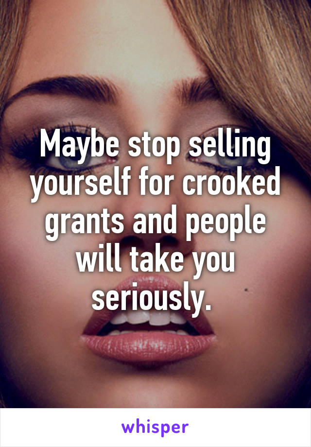 Maybe stop selling yourself for crooked grants and people will take you seriously. 