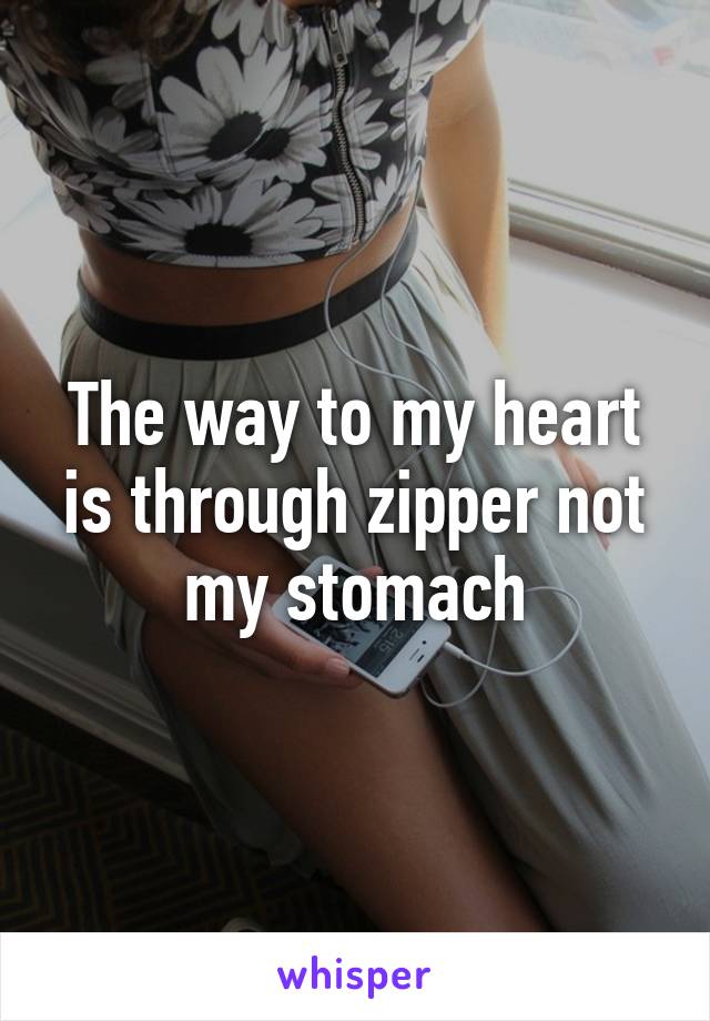 The way to my heart is through zipper not my stomach
