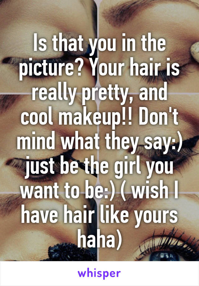 Is that you in the picture? Your hair is really pretty, and cool makeup!! Don't mind what they say:) just be the girl you want to be:) ( wish I have hair like yours haha)
