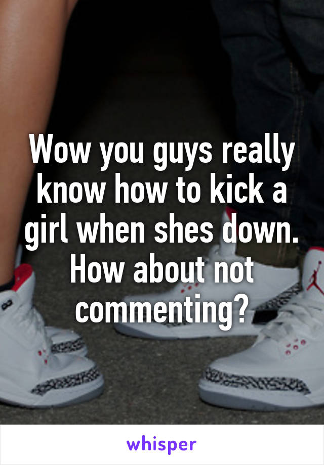 Wow you guys really know how to kick a girl when shes down. How about not commenting?