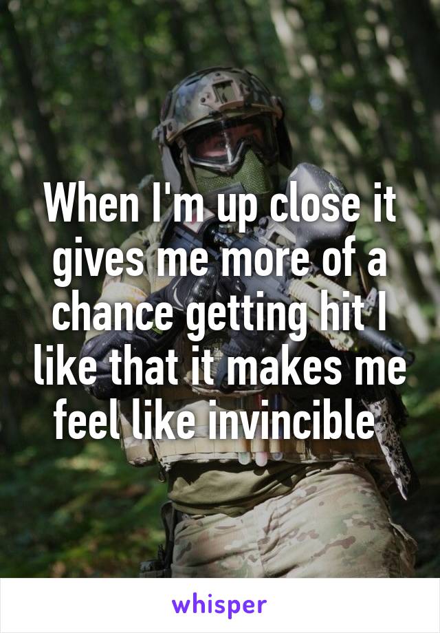 When I'm up close it gives me more of a chance getting hit I like that it makes me feel like invincible 