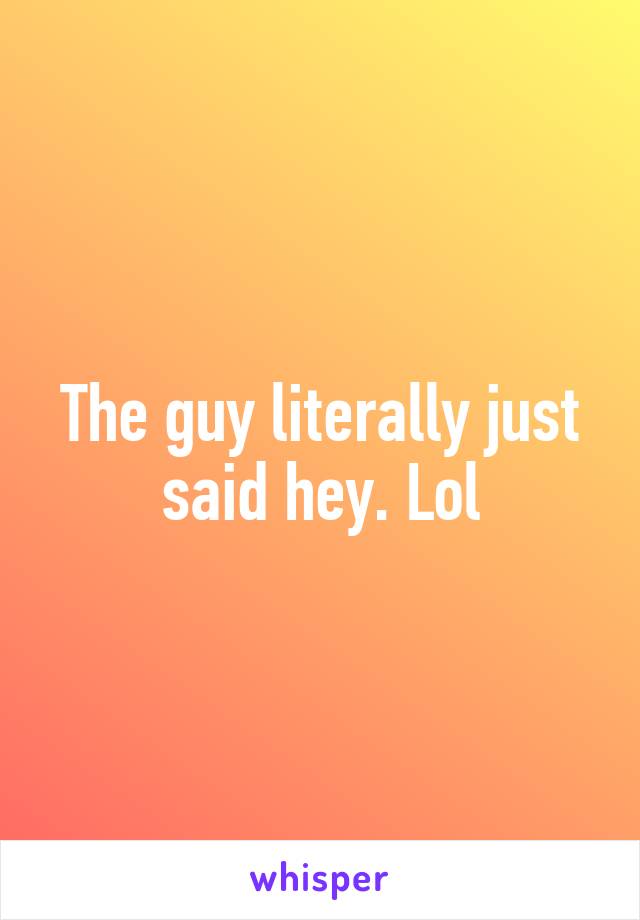 The guy literally just said hey. Lol
