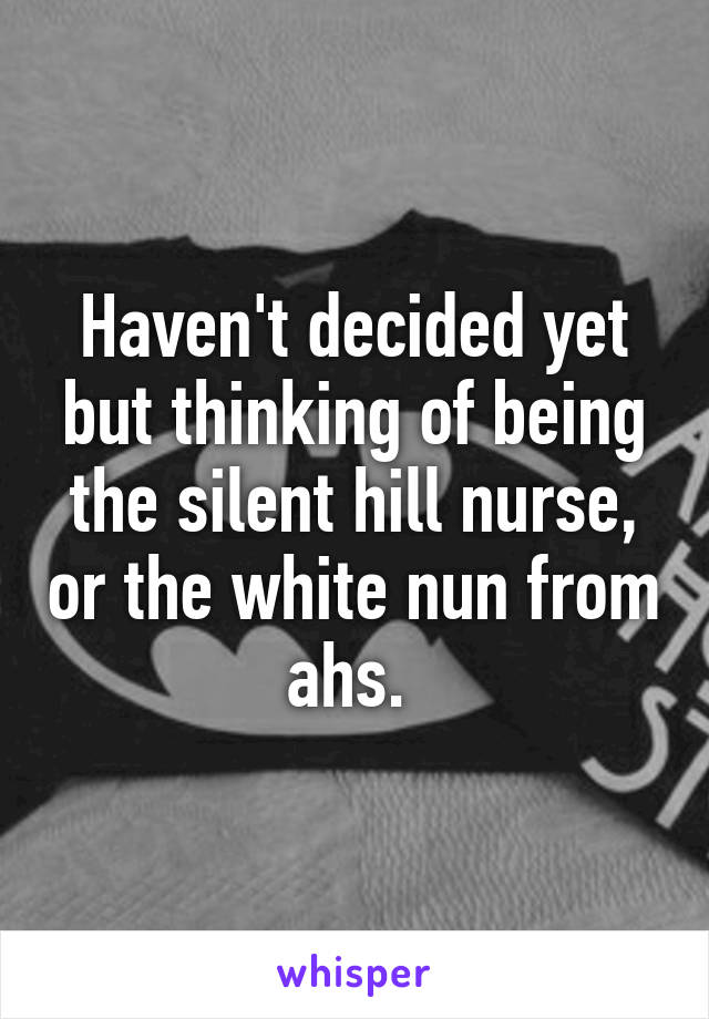 Haven't decided yet but thinking of being the silent hill nurse, or the white nun from ahs. 
