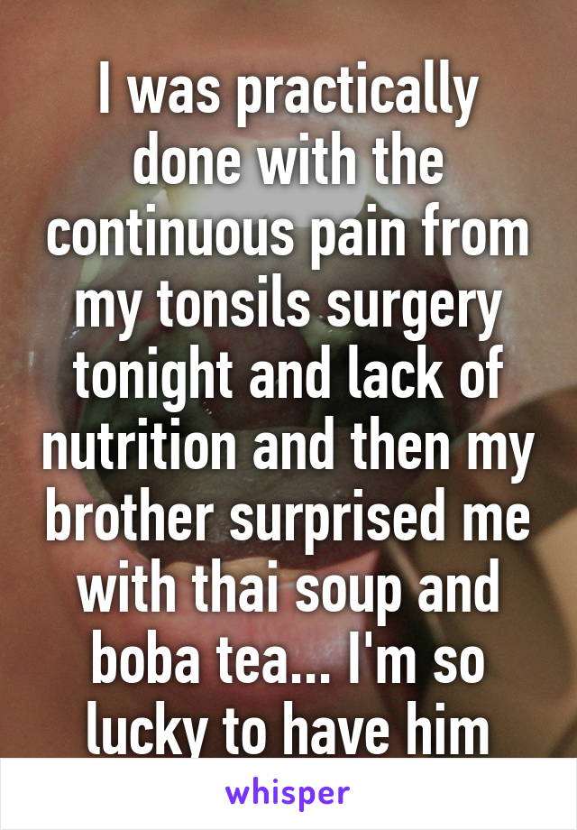 I was practically done with the continuous pain from my tonsils surgery tonight and lack of nutrition and then my brother surprised me with thai soup and boba tea... I'm so lucky to have him