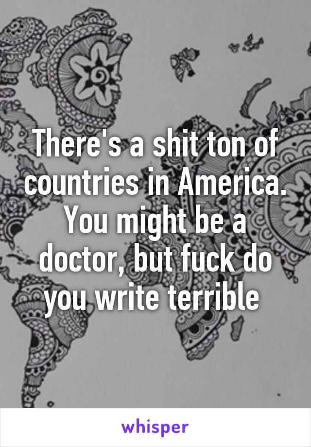 There's a shit ton of countries in America. You might be a doctor, but fuck do you write terrible 