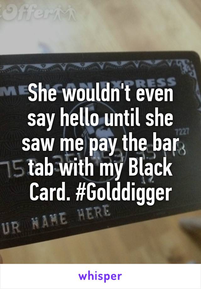 She wouldn't even say hello until she saw me pay the bar tab with my Black Card. #Golddigger
