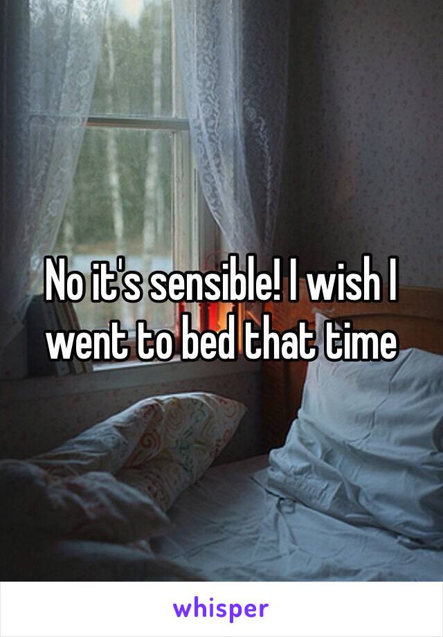 No it's sensible! I wish I went to bed that time