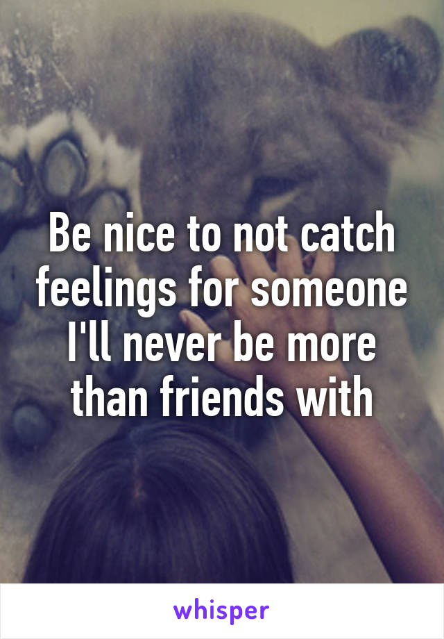 Be nice to not catch feelings for someone I'll never be more than friends with