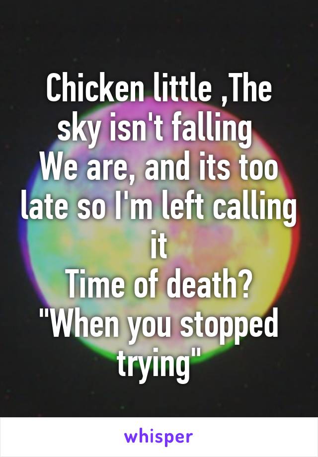 Chicken little ,The sky isn't falling 
We are, and its too late so I'm left calling it
Time of death? "When you stopped trying"