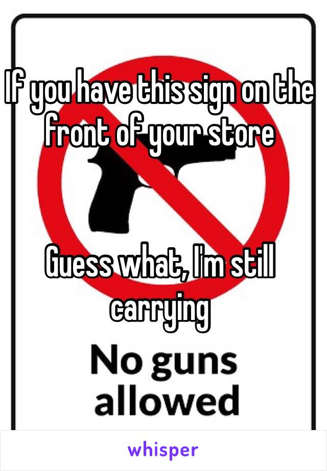 If you have this sign on the front of your store


Guess what, I'm still carrying 