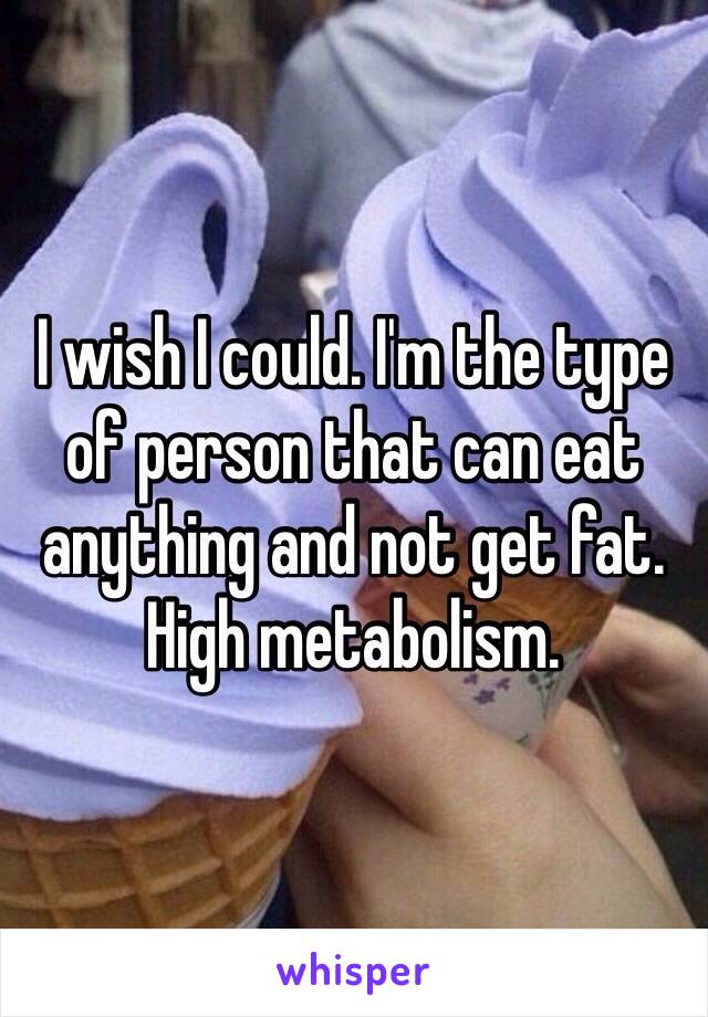 I wish I could. I'm the type of person that can eat anything and not get fat. High metabolism. 