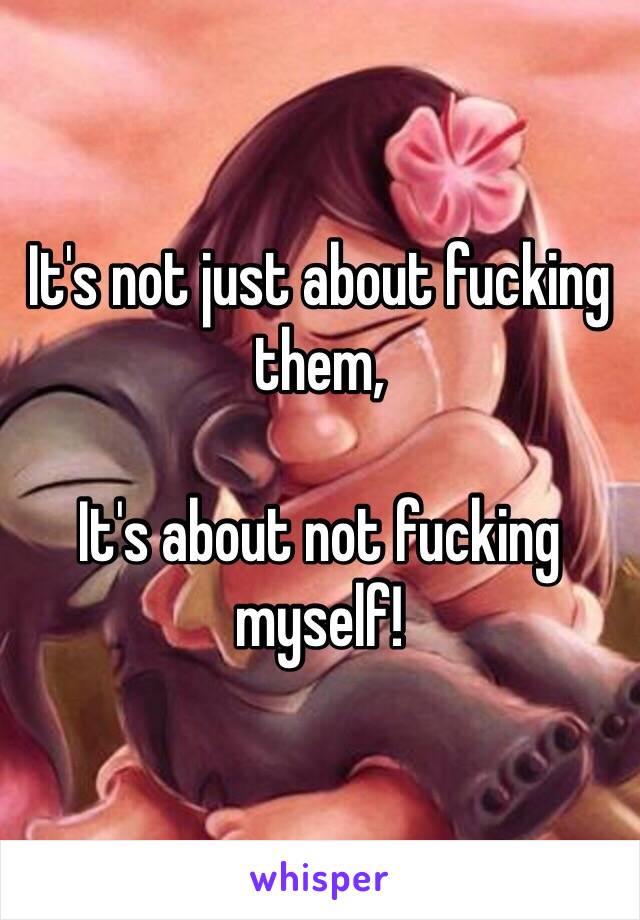 It's not just about fucking them,

It's about not fucking myself!