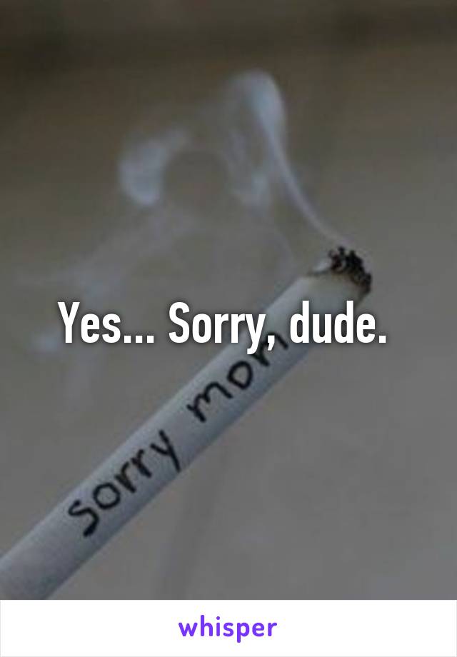Yes... Sorry, dude. 