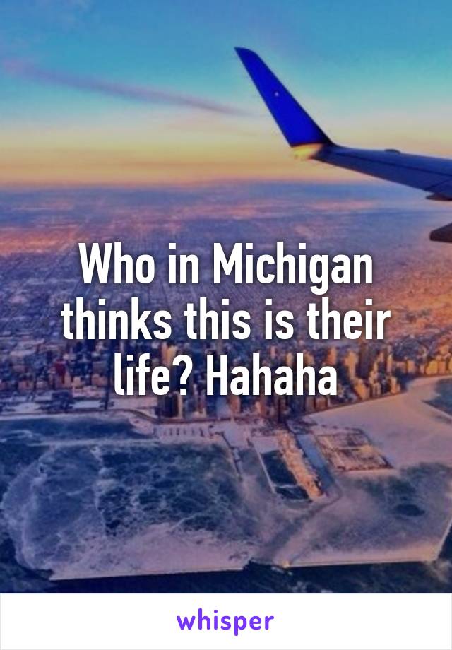 Who in Michigan thinks this is their life? Hahaha