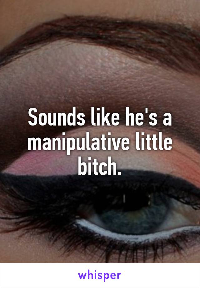 Sounds like he's a manipulative little bitch.