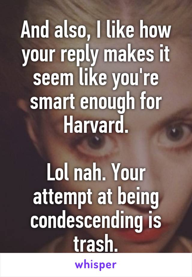 And also, I like how your reply makes it seem like you're smart enough for Harvard.

Lol nah. Your attempt at being condescending is trash.