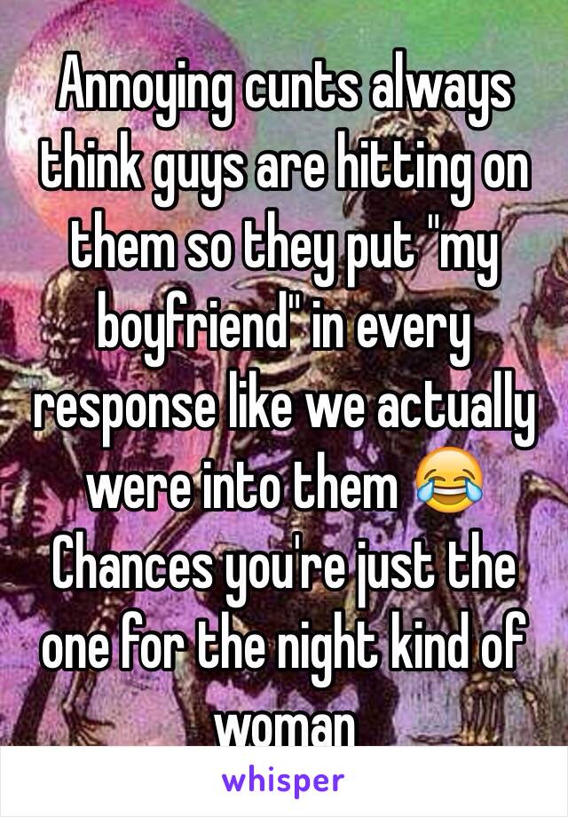 Annoying cunts always think guys are hitting on them so they put "my boyfriend" in every response like we actually were into them 😂 Chances you're just the one for the night kind of woman 