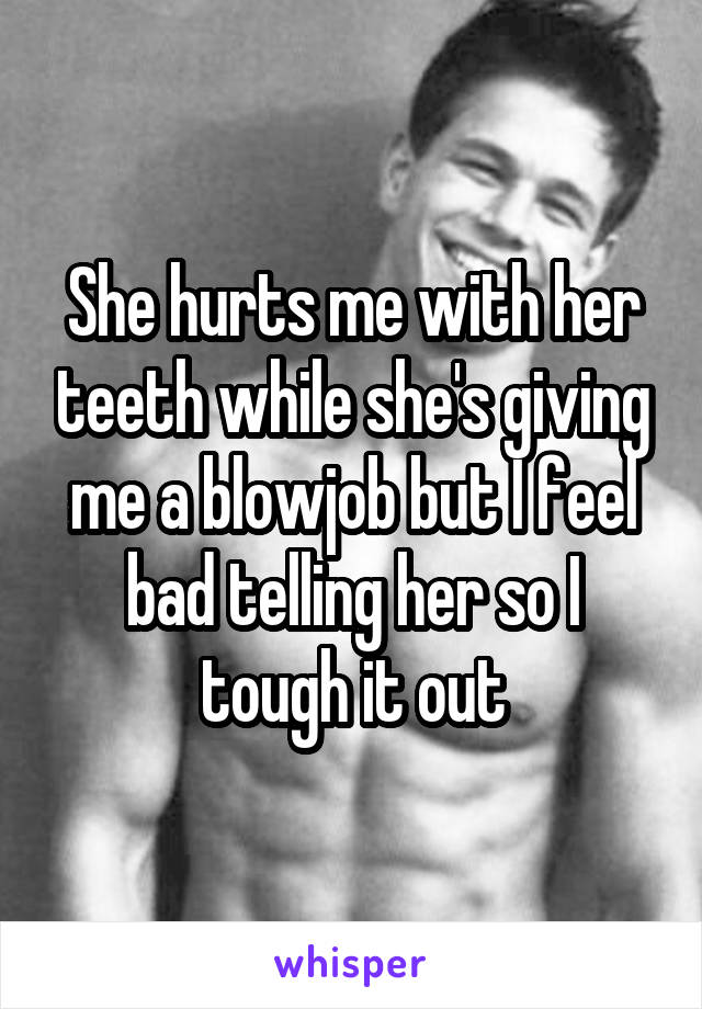 She hurts me with her teeth while she's giving me a blowjob but I feel bad telling her so I tough it out