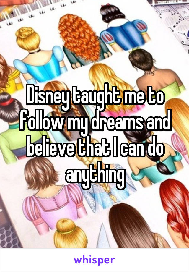 Disney taught me to follow my dreams and believe that I can do anything