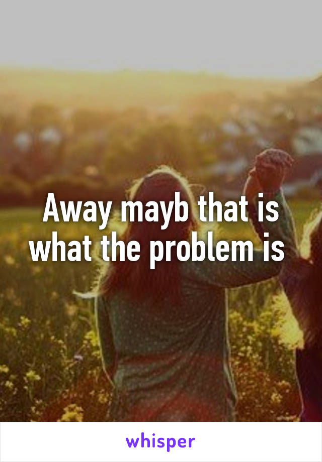 Away mayb that is what the problem is 