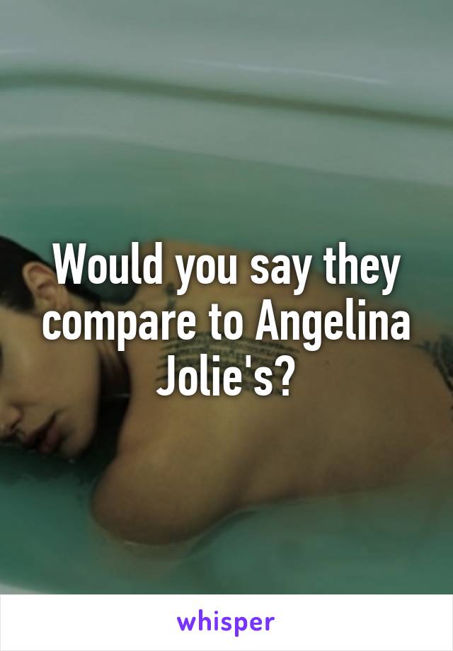Would you say they compare to Angelina Jolie's?