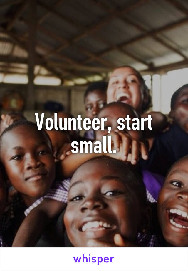 Volunteer, start small.