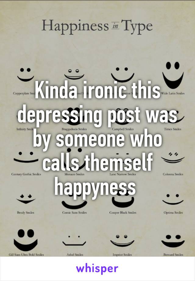 Kinda ironic this depressing post was by someone who calls themself happyness 