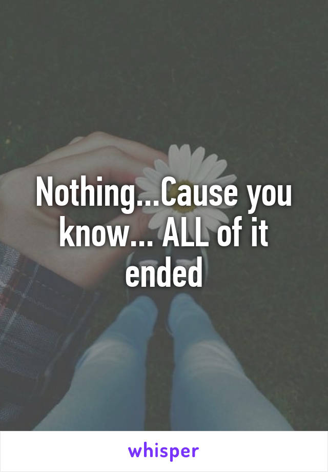 Nothing...Cause you know... ALL of it ended