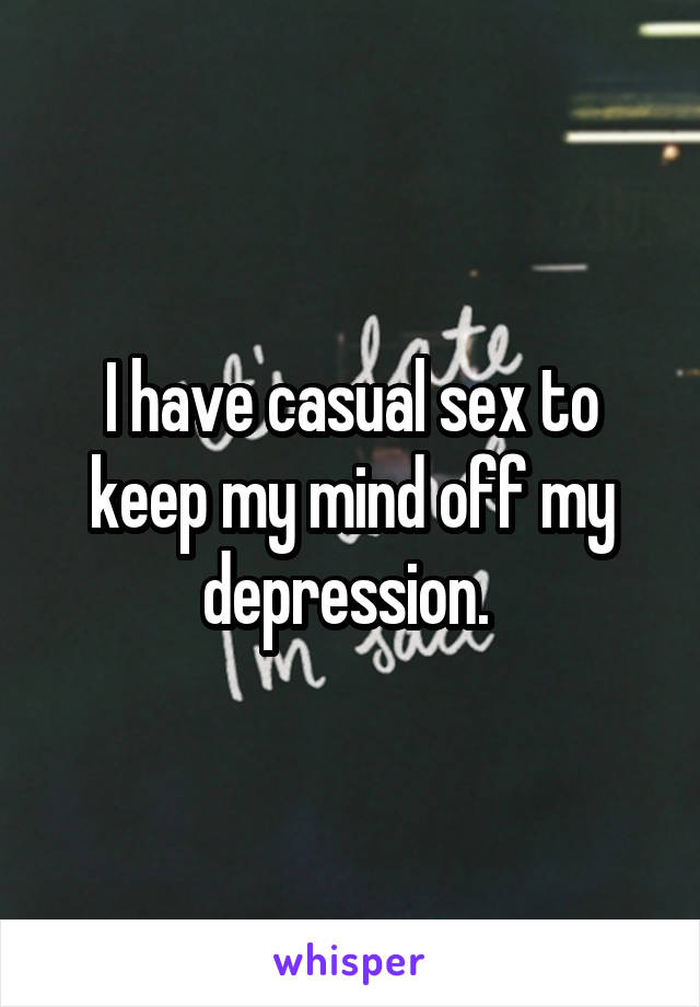 I have casual sex to keep my mind off my depression. 