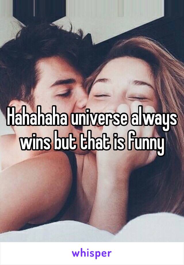 Hahahaha universe always wins but that is funny