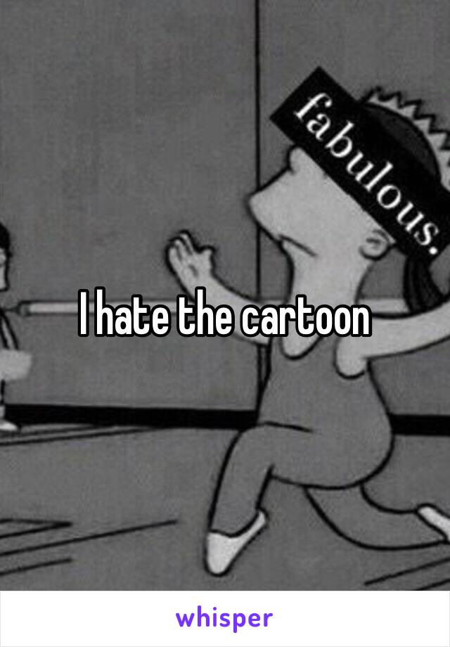 I hate the cartoon