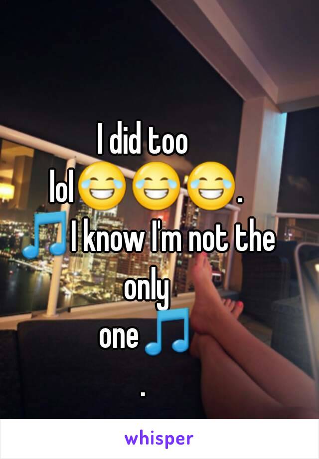 I did too lol😂😂😂. 🎵I know I'm not the only one🎵.