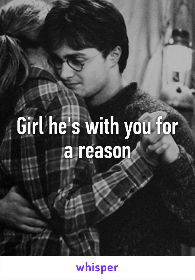 Girl he's with you for a reason