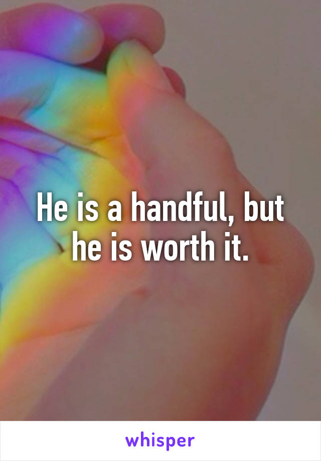 He is a handful, but he is worth it.
