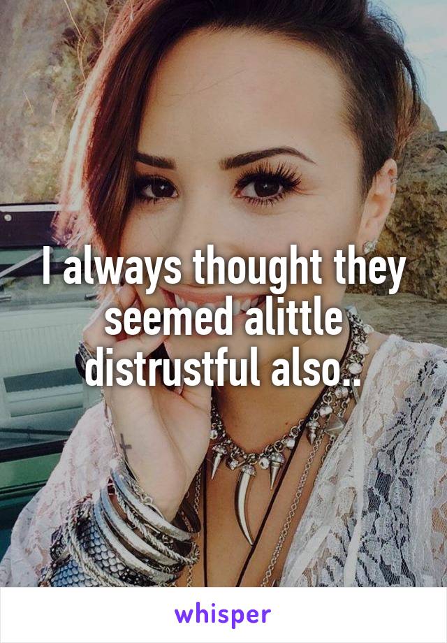 I always thought they seemed alittle distrustful also..