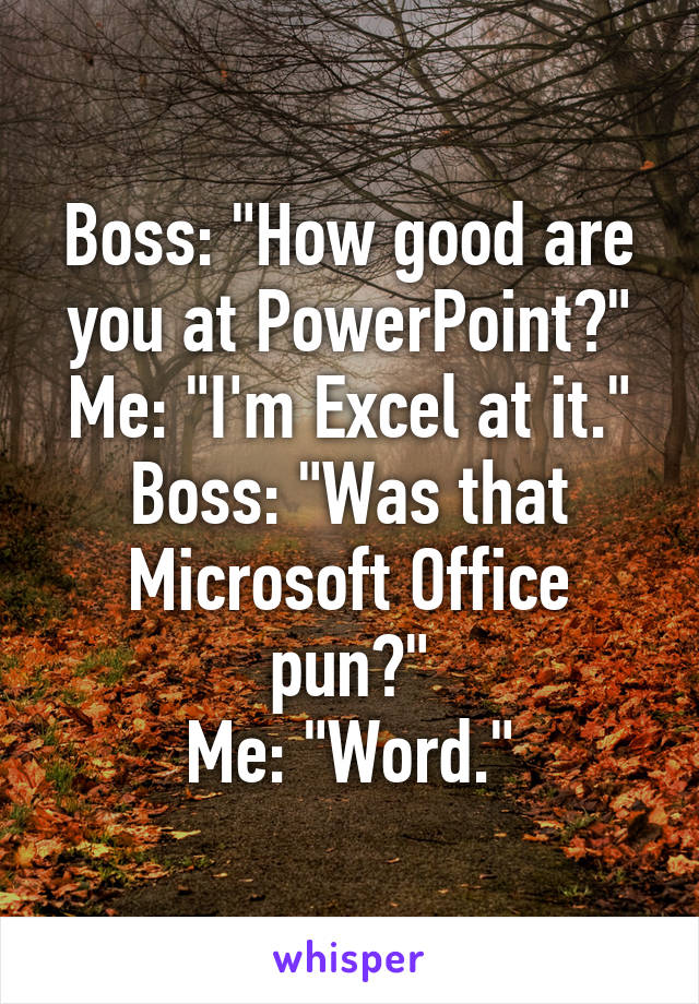 Boss: "How good are you at PowerPoint?"
Me: "I'm Excel at it."
Boss: "Was that Microsoft Office pun?"
Me: "Word."