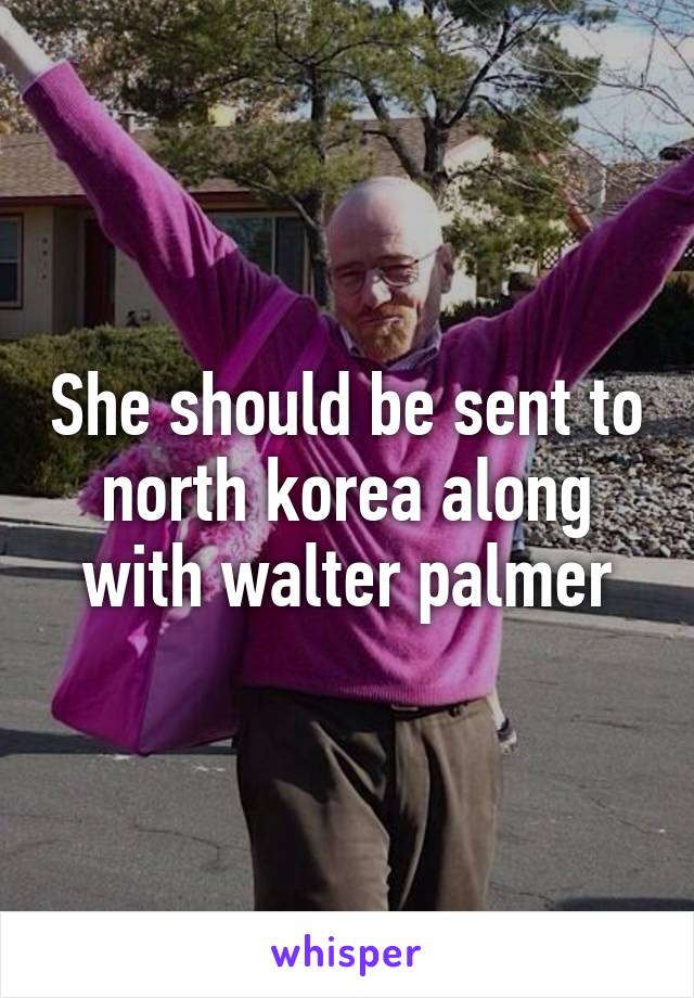 She should be sent to north korea along with walter palmer