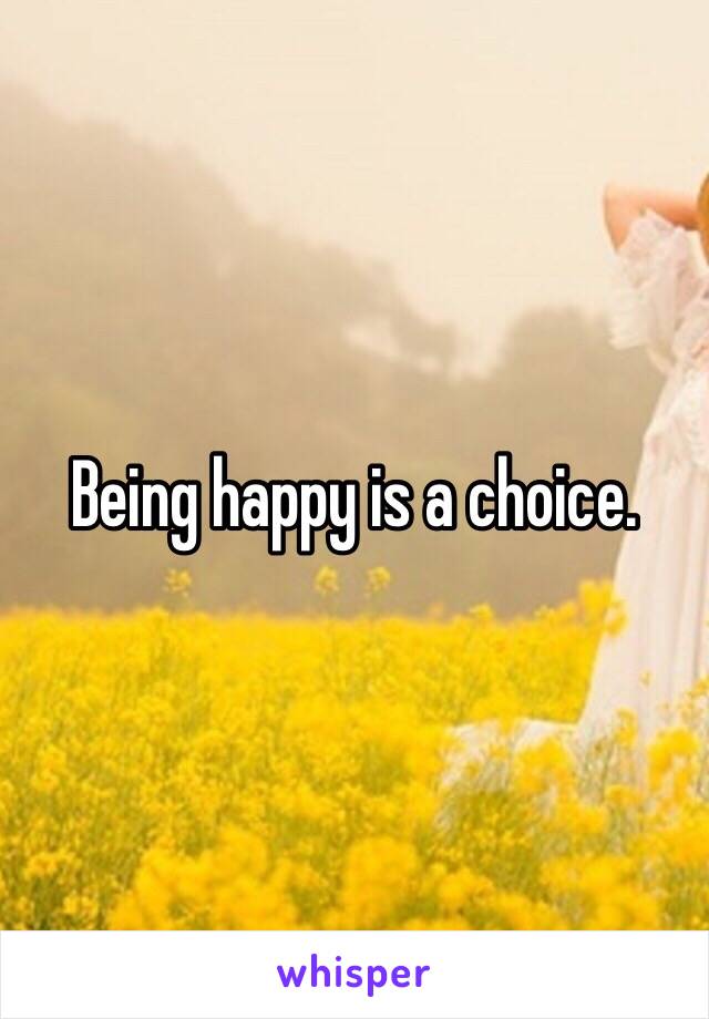 Being happy is a choice.