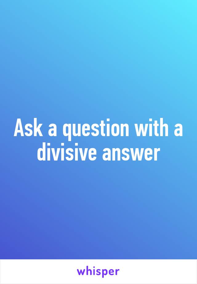 Ask a question with a divisive answer