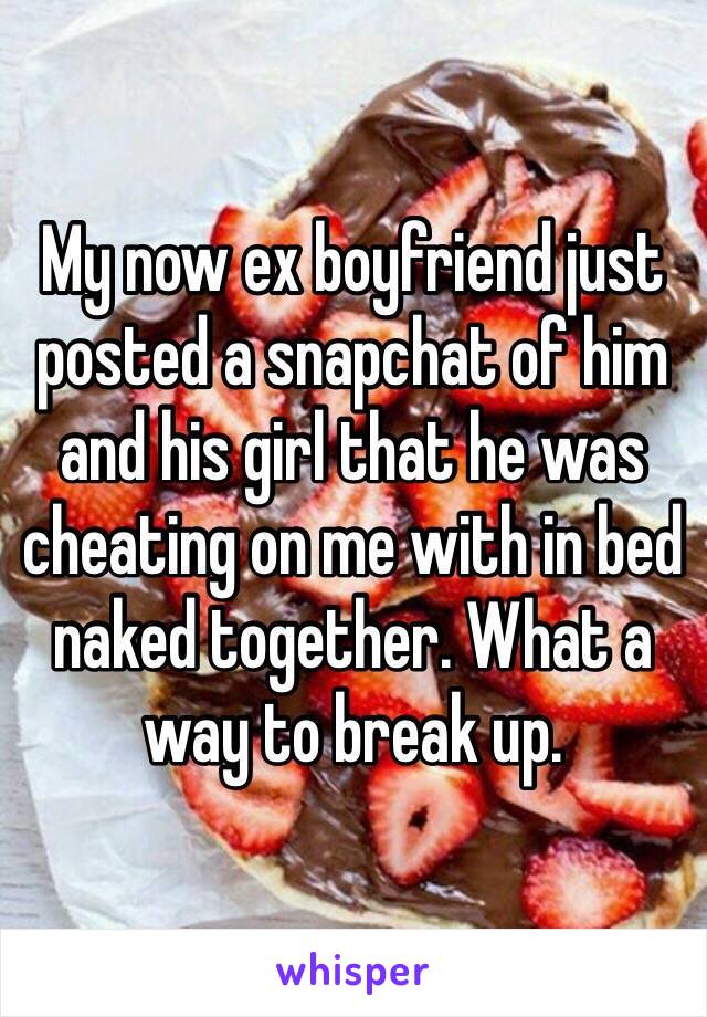My now ex boyfriend just posted a snapchat of him and his girl that he was cheating on me with in bed naked together. What a way to break up. 