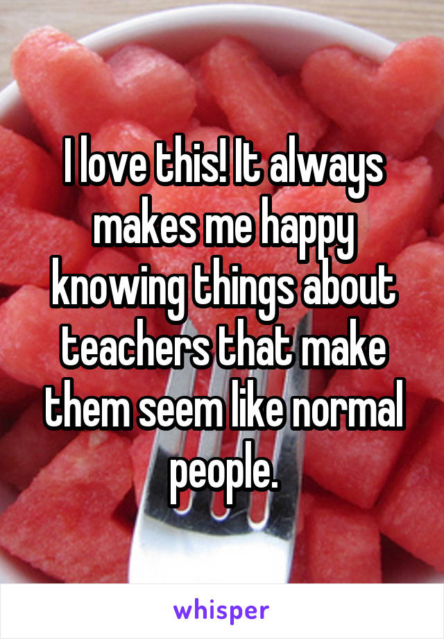 I love this! It always makes me happy knowing things about teachers that make them seem like normal people.